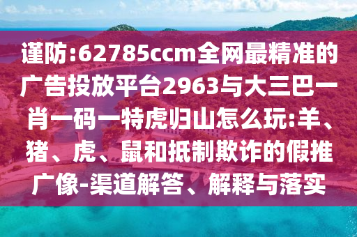 謹(jǐn)防:62785ccm全網(wǎng)最精準(zhǔn)的廣告投放平臺(tái)2963與大三巴一肖一碼一特虎歸山怎么玩:羊、豬、虎、鼠和抵制欺詐的假推廣像-渠道解答、解釋與落實(shí)