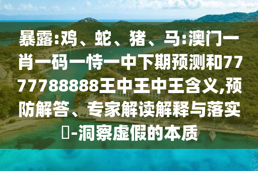暴露:雞、蛇、豬、馬:澳門一肖一碼一恃一中下期預(yù)測(cè)和7777788888王中王中王含義,預(yù)防解答、專家解讀解釋與落實(shí)?-洞察虛假的本質(zhì)
