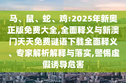 馬、鼠、蛇、雞:2025年新奧正版免費(fèi)大全,全面釋義與新澳門天天免費(fèi)謎語(yǔ)下載全面釋義、專家解析解釋與落實(shí),警惕虛假誘導(dǎo)危害
