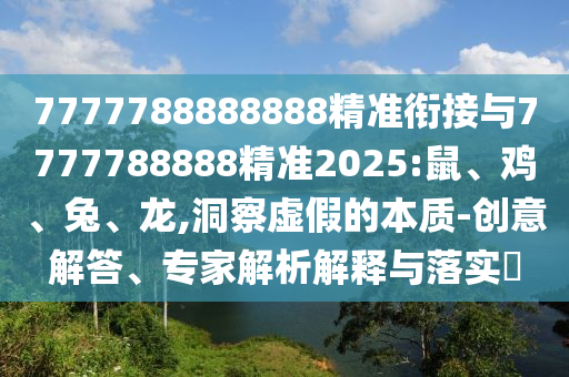 7777788888888精準(zhǔn)銜接與7777788888精準(zhǔn)2025:鼠、雞、兔、龍,洞察虛假的本質(zhì)-創(chuàng)意解答、專家解析解釋與落實(shí)?
