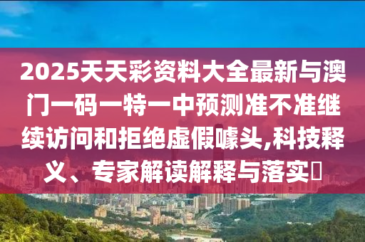2025天天彩資料大全最新與澳門一碼一特一中預(yù)測(cè)準(zhǔn)不準(zhǔn)繼續(xù)訪問(wèn)和拒絕虛假噱頭,科技釋義、專家解讀解釋與落實(shí)?
