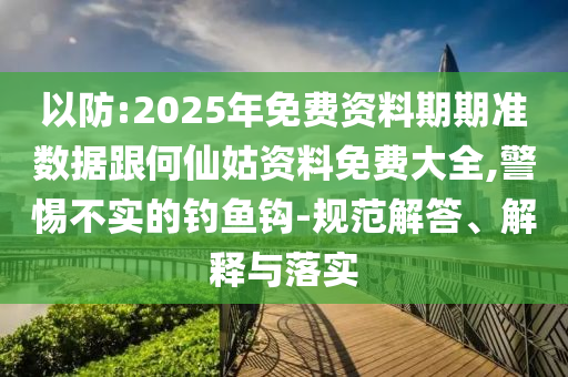 以防:2025年免費(fèi)資料期期準(zhǔn)數(shù)據(jù)跟何仙姑資料免費(fèi)大全,警惕不實(shí)的釣魚(yú)鉤-規(guī)范解答、解釋與落實(shí)