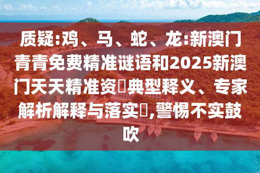 質(zhì)疑:雞、馬、蛇、龍:新澳門青青免費(fèi)精準(zhǔn)謎語和2025新澳門天天精準(zhǔn)資枓典型釋義、專家解析解釋與落實(shí)?,警惕不實(shí)鼓吹