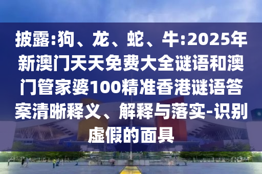 披露:狗、龍、蛇、牛:2025年新澳門天天免費(fèi)大全謎語和澳門管家婆100精準(zhǔn)香港謎語答案清晰釋義、解釋與落實(shí)-識別虛假的面具