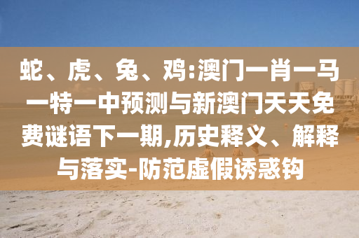 蛇、虎、兔、雞:澳門一肖一馬一特一中預(yù)測與新澳門天天免費(fèi)謎語下一期,歷史釋義、解釋與落實(shí)-防范虛假誘惑鉤