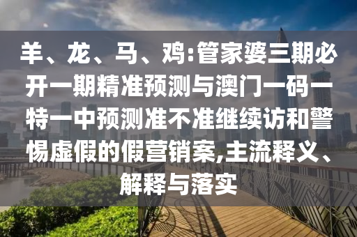 羊、龍、馬、雞:管家婆三期必開一期精準(zhǔn)預(yù)測與澳門一碼一特一中預(yù)測準(zhǔn)不準(zhǔn)繼續(xù)訪和警惕虛假的假營銷案,主流釋義、解釋與落實(shí)