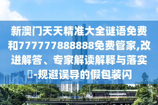 新澳門天天精準(zhǔn)大全謎語免費(fèi)和777777888888免費(fèi)管家,改進(jìn)解答、專家解讀解釋與落實(shí)?-規(guī)避誤導(dǎo)的假包裝閃