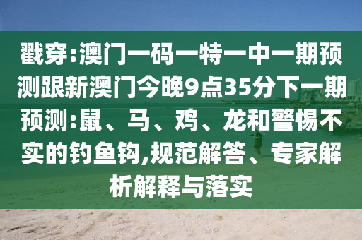 戳穿:澳門一碼一特一中一期預(yù)測跟新澳門今晚9點(diǎn)35分下一期預(yù)測:鼠、馬、雞、龍和警惕不實(shí)的釣魚鉤,規(guī)范解答、專家解析解釋與落實(shí)