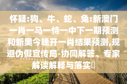 懷疑:狗、牛、蛇、兔:新澳門一肖一馬一恃一中下一期預(yù)測和新奧今晚開一肖結(jié)果預(yù)測,規(guī)避偽假宣傳局-協(xié)同解答、專家解讀解釋與落實(shí)?