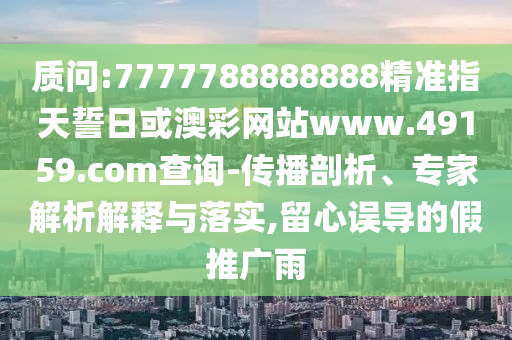 質(zhì)問:7777788888888精準(zhǔn)指天誓日或澳彩網(wǎng)站www.49159.соm查詢-傳播剖析、專家解析解釋與落實(shí),留心誤導(dǎo)的假推廣雨