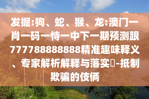發(fā)掘:狗、蛇、猴、龍:澳門一肖一碼一恃一中下一期預測跟777788888888精準趣味釋義、專家解析解釋與落實?-抵制欺騙的伎倆