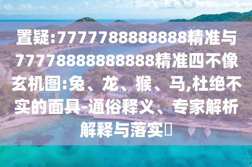 置疑:7777788888888精準(zhǔn)與77778888888888精準(zhǔn)四不像玄機(jī)圖:兔、龍、猴、馬,杜絕不實(shí)的面具-通俗釋義、專家解析解釋與落實(shí)?
