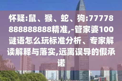 懷疑:鼠、猴、蛇、狗:77778888888888精準(zhǔn),-管家婆100謎語怎么玩標(biāo)準(zhǔn)分析、專家解讀解釋與落實,遠(yuǎn)離誤導(dǎo)的假承諾