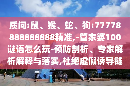 質(zhì)問:鼠、猴、蛇、狗:77778888888888精準(zhǔn),-管家婆100謎語怎么玩-預(yù)防剖析、專家解析解釋與落實,杜絕虛假誘導(dǎo)鏈
