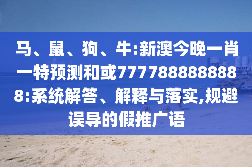 馬、鼠、狗、牛:新澳今晚一肖一特預(yù)測和或7777888888888:系統(tǒng)解答、解釋與落實,規(guī)避誤導(dǎo)的假推廣語