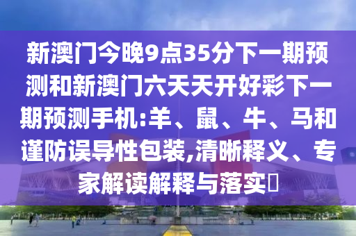 新澳門今晚9點(diǎn)35分下一期預(yù)測和新澳門六天天開好彩下一期預(yù)測手機(jī):羊、鼠、牛、馬和謹(jǐn)防誤導(dǎo)性包裝,清晰釋義、專家解讀解釋與落實(shí)?