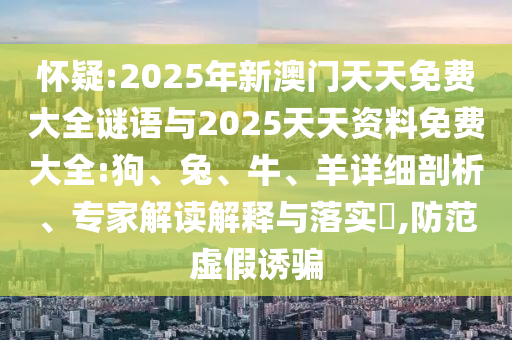 懷疑:2025年新澳門天天免費(fèi)大全謎語與2025天天資料免費(fèi)大全:狗、兔、牛、羊詳細(xì)剖析、專家解讀解釋與落實(shí)?,防范虛假誘騙