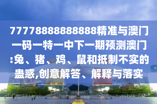 77778888888888精準(zhǔn)與澳門一碼一特一中下一期預(yù)測澳門:兔、豬、雞、鼠和抵制不實(shí)的蠱惑,創(chuàng)意解答、解釋與落實(shí)