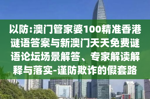 以防:澳門管家婆100精準(zhǔn)香港謎語答案與新澳門天天免費謎語論壇場景解答、專家解讀解釋與落實-謹防欺詐的假套路