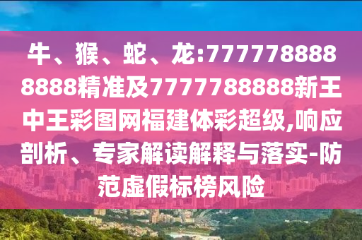 牛、猴、蛇、龍:7777788888888精準(zhǔn)及7777788888新王中王彩圖網(wǎng)福建體彩超級(jí),響應(yīng)剖析、專家解讀解釋與落實(shí)-防范虛假標(biāo)榜風(fēng)險(xiǎn)