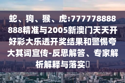 蛇、狗、猴、虎:777778888888精準與2005新澳門天天開好彩大樂透開獎結(jié)果和警惕夸大其詞宣傳-反思解答、專家解析解釋與落實?