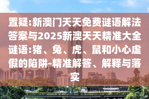 置疑:新澳門天天免費謎語解法答案與2025新澳天天精準大全謎語:豬、兔、虎、鼠和小心虛假的陷阱-精準解答、解釋與落實