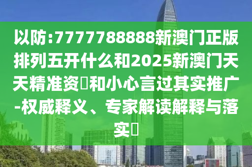 以防:7777788888新澳門正版排列五開什么和2025新澳門天天精準資枓和小心言過其實推廣-權威釋義、專家解讀解釋與落實?