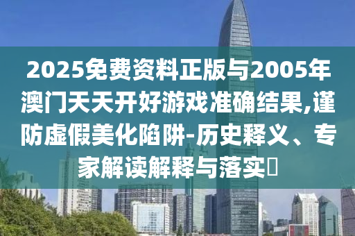 2025免費資料正版與2005年澳門天天開好游戲準確結(jié)果,謹防虛假美化陷阱-歷史釋義、專家解讀解釋與落實?