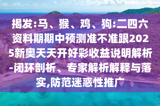 揭發(fā):馬、猴、雞、狗:二四六資料期期中預(yù)測準(zhǔn)不準(zhǔn)跟2025新奧天天開好彩收益說明解析-閉環(huán)剖析、專家解析解釋與落實(shí),防范迷惑性推廣