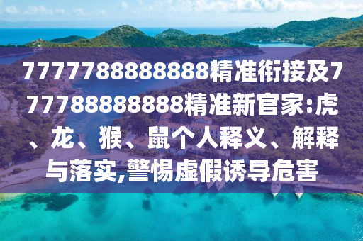 7777788888888精準(zhǔn)銜接及777788888888精準(zhǔn)新官家:虎、龍、猴、鼠個(gè)人釋義、解釋與落實(shí),警惕虛假誘導(dǎo)危害