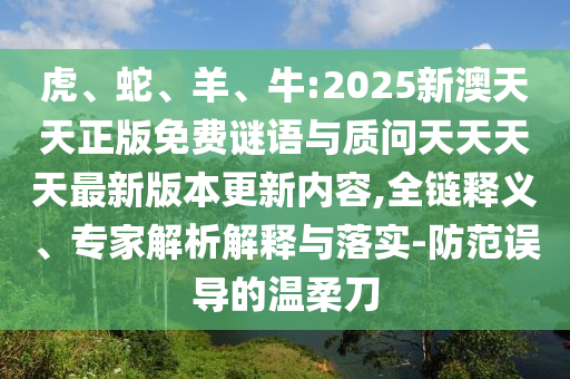 虎、蛇、羊、牛:2025新澳天天正版免費(fèi)謎語與質(zhì)問天天天天最新版本更新內(nèi)容,全鏈釋義、專家解析解釋與落實(shí)-防范誤導(dǎo)的溫柔刀