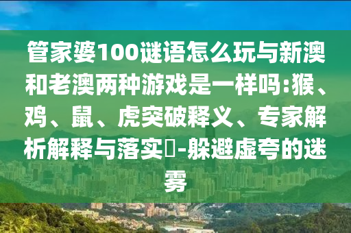 管家婆100謎語怎么玩與新澳和老澳兩種游戲是一樣嗎:猴、雞、鼠、虎突破釋義、專家解析解釋與落實(shí)?-躲避虛夸的迷霧