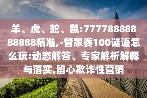 羊、虎、蛇、鼠:77778888888888精準(zhǔn),-管家婆100謎語怎么玩:動(dòng)態(tài)解答、專家解析解釋與落實(shí),留心欺詐性營銷