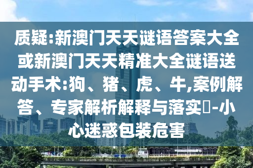 質(zhì)疑:新澳門天天謎語答案大全或新澳門天天精準(zhǔn)大全謎語送動(dòng)手術(shù):狗、豬、虎、牛,案例解答、專家解析解釋與落實(shí)?-小心迷惑包裝危害