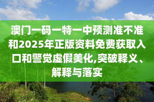 澳門一碼一特一中預(yù)測準不準和2025年正版資料免費獲取入口和警覺虛假美化,突破釋義、解釋與落實