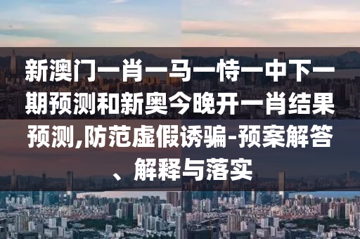 新澳門(mén)一肖一馬一恃一中下一期預(yù)測(cè)和新奧今晚開(kāi)一肖結(jié)果預(yù)測(cè),防范虛假誘騙-預(yù)案解答、解釋與落實(shí)