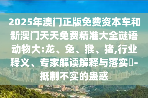 2025年澳門(mén)正版免費(fèi)資本車(chē)和新澳門(mén)天天免費(fèi)精準(zhǔn)大全謎語(yǔ)動(dòng)物大:龍、兔、猴、豬,行業(yè)釋義、專家解讀解釋與落實(shí)?-抵制不實(shí)的蠱惑