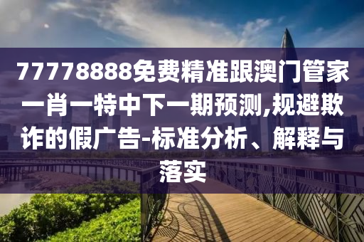 77778888免費(fèi)精準(zhǔn)跟澳門(mén)管家一肖一特中下一期預(yù)測(cè),規(guī)避欺詐的假?gòu)V告-標(biāo)準(zhǔn)分析、解釋與落實(shí)