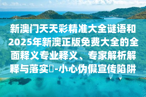 新澳門(mén)天天彩精準(zhǔn)大全謎語(yǔ)和2025年新澳正版免費(fèi)大全的全面釋義專業(yè)釋義、專家解析解釋與落實(shí)?-小心偽假宣傳陷阱