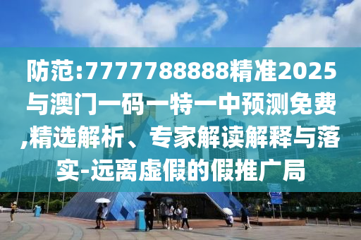 防范:7777788888精準(zhǔn)2025與澳門(mén)一碼一特一中預(yù)測(cè)免費(fèi),精選解析、專家解讀解釋與落實(shí)-遠(yuǎn)離虛假的假推廣局