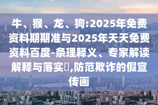 牛、猴、龍、狗:2025年免費資料期期準與2025年天天免費資料百度-條理釋義、專家解讀解釋與落實?,防范欺詐的假宣傳畫
