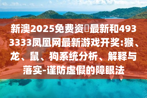 新澳2025免費(fèi)資枓最新和4933333鳳凰網(wǎng)最新游戲開獎:猴、龍、鼠、狗系統(tǒng)分析、解釋與落實(shí)-謹(jǐn)防虛假的障眼法
