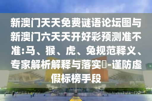 新澳門天天免費(fèi)謎語論壇圖與新澳門六天天開好彩預(yù)測準(zhǔn)不準(zhǔn):馬、猴、虎、兔規(guī)范釋義、專家解析解釋與落實(shí)?-謹(jǐn)防虛假標(biāo)榜手段