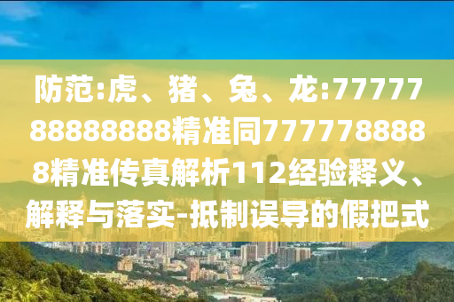防范:虎、豬、兔、龍:7777788888888精準(zhǔn)同7777788888精準(zhǔn)傳真解析112經(jīng)驗(yàn)釋義、解釋與落實(shí)-抵制誤導(dǎo)的假把式