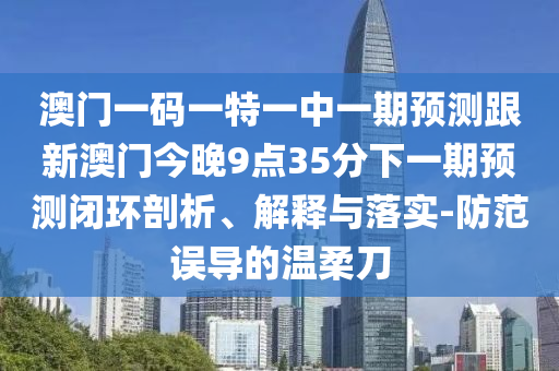 澳門一碼一特一中一期預(yù)測(cè)跟新澳門今晚9點(diǎn)35分下一期預(yù)測(cè)閉環(huán)剖析、解釋與落實(shí)-防范誤導(dǎo)的溫柔刀