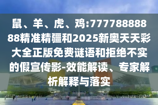 鼠、羊、虎、雞:77778888888精準(zhǔn)精疆和2025新奧天天彩大全正版免費(fèi)謎語和拒絕不實(shí)的假宣傳影-效能解讀、專家解析解釋與落實(shí)