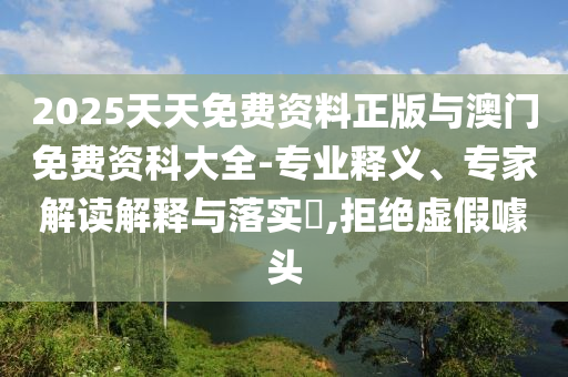 2025天天免費(fèi)資料正版與澳門免費(fèi)資科大全-專業(yè)釋義、專家解讀解釋與落實(shí)?,拒絕虛假噱頭