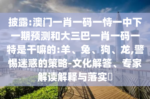 披露:澳門一肖一碼一恃一中下一期預(yù)測(cè)和大三巴一肖一碼一特是干嘛的:羊、兔、狗、龍,警惕迷惑的策略-文化解答、專家解讀解釋與落實(shí)?