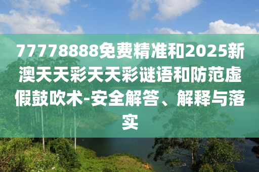 77778888免費(fèi)精準(zhǔn)和2025新澳天天彩天天彩謎語(yǔ)和防范虛假鼓吹術(shù)-安全解答、解釋與落實(shí)