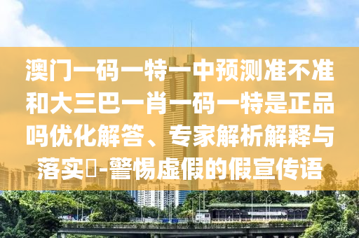 澳門一碼一特一中預(yù)測準(zhǔn)不準(zhǔn)和大三巴一肖一碼一特是正品嗎優(yōu)化解答、專家解析解釋與落實(shí)?-警惕虛假的假宣傳語